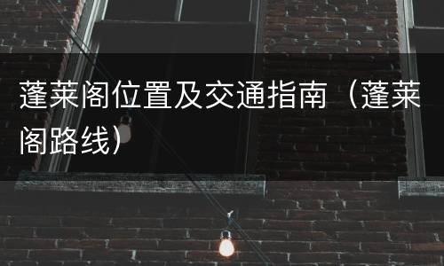 蓬莱阁位置及交通指南（蓬莱阁路线）
