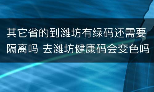 其它省的到潍坊有绿码还需要隔离吗 去潍坊健康码会变色吗