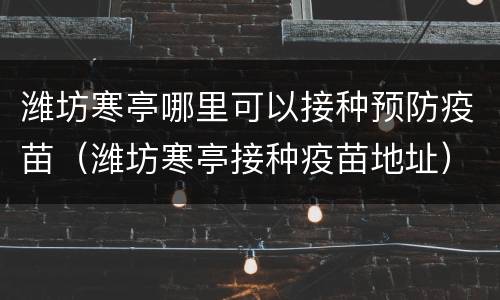 潍坊寒亭哪里可以接种预防疫苗（潍坊寒亭接种疫苗地址）