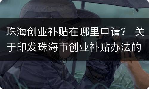 珠海创业补贴在哪里申请？ 关于印发珠海市创业补贴办法的通知