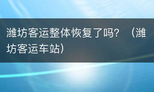 潍坊客运整体恢复了吗？（潍坊客运车站）
