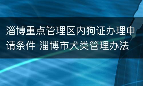 淄博重点管理区内狗证办理申请条件 淄博市犬类管理办法