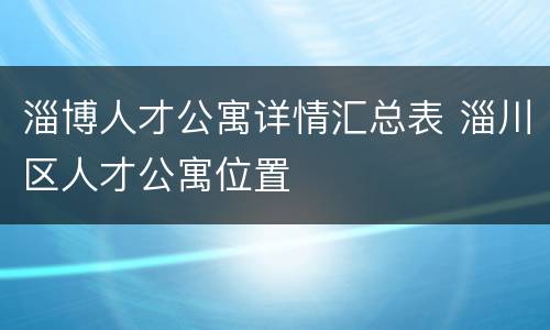 淄博人才公寓详情汇总表 淄川区人才公寓位置