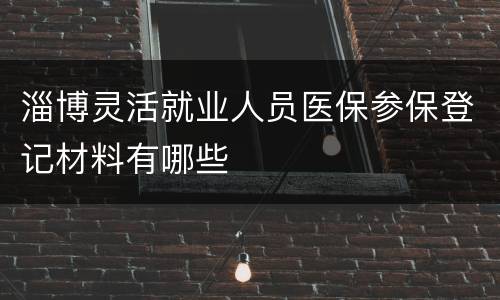 淄博灵活就业人员医保参保登记材料有哪些