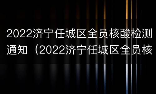 2022济宁任城区全员核酸检测通知（2022济宁任城区全员核酸检测通知最新）