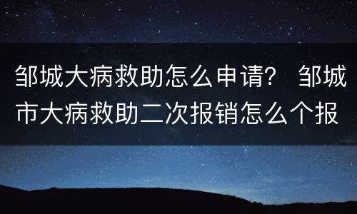 邹城大病救助怎么申请？ 邹城市大病救助二次报销怎么个报法