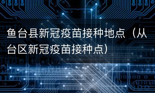 鱼台县新冠疫苗接种地点（从台区新冠疫苗接种点）