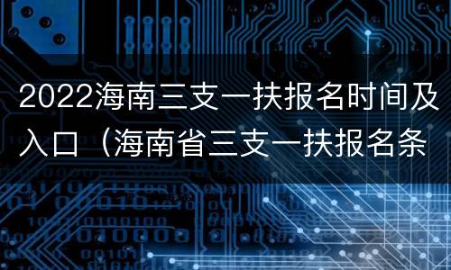 2022海南三支一扶报名时间及入口（海南省三支一扶报名条件）