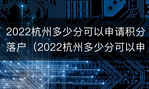 2022杭州多少分可以申请积分落户（2022杭州多少分可以申请积分落户高中）