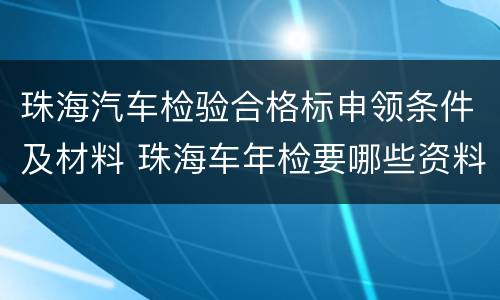 珠海汽车检验合格标申领条件及材料 珠海车年检要哪些资料