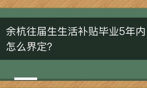 余杭往届生生活补贴毕业5年内怎么界定？