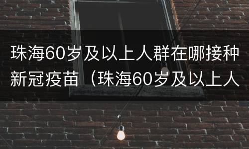 珠海60岁及以上人群在哪接种新冠疫苗（珠海60岁及以上人群在哪接种新冠疫苗）