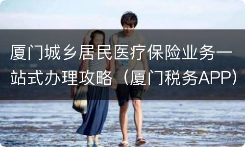 厦门城乡居民医疗保险业务一站式办理攻略（厦门税务APP）