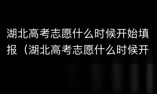 湖北高考志愿什么时候开始填报（湖北高考志愿什么时候开始填报的）