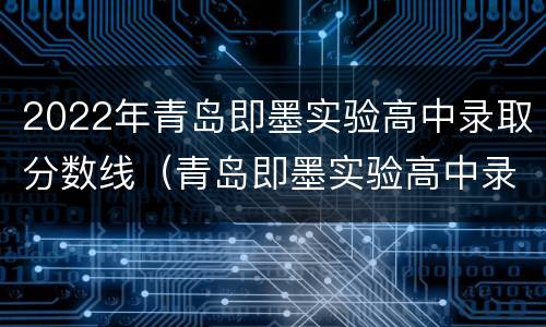 2022年青岛即墨实验高中录取分数线（青岛即墨实验高中录取分数线2020）