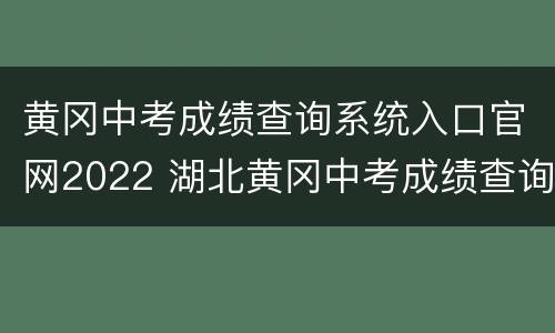 黄冈中考成绩查询系统入口官网2022 湖北黄冈中考成绩查询入口网站2021