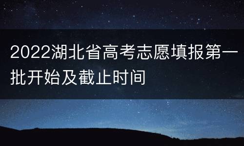 2022湖北省高考志愿填报第一批开始及截止时间
