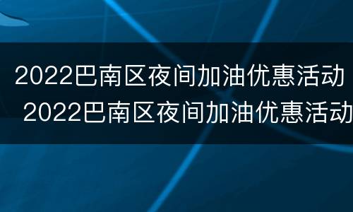 2022巴南区夜间加油优惠活动 2022巴南区夜间加油优惠活动有哪些