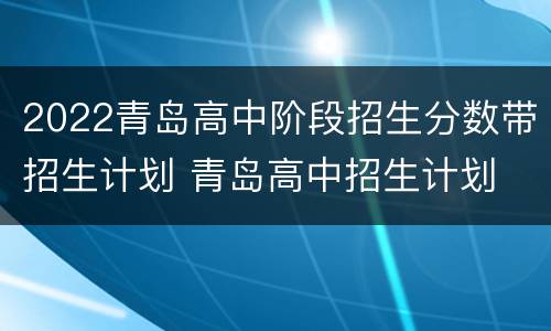 2022青岛高中阶段招生分数带招生计划 青岛高中招生计划