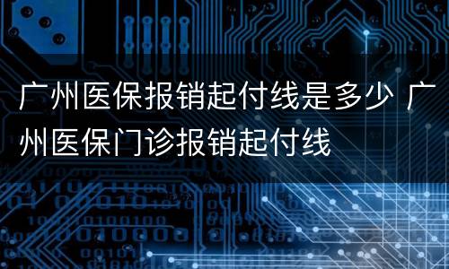 广州医保报销起付线是多少 广州医保门诊报销起付线