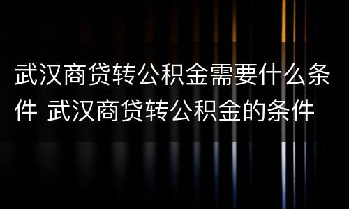 武汉商贷转公积金需要什么条件 武汉商贷转公积金的条件