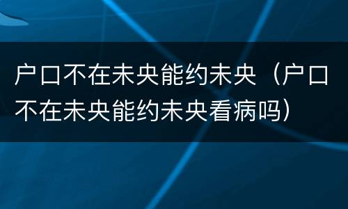 户口不在未央能约未央（户口不在未央能约未央看病吗）