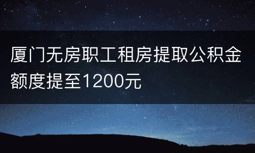 厦门无房职工租房提取公积金额度提至1200元