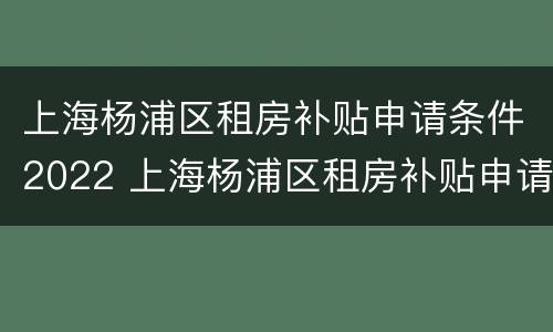 上海杨浦区租房补贴申请条件2022 上海杨浦区租房补贴申请条件2021