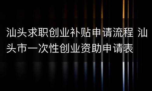汕头求职创业补贴申请流程 汕头市一次性创业资助申请表