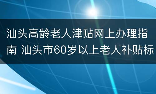 汕头高龄老人津贴网上办理指南 汕头市60岁以上老人补贴标准
