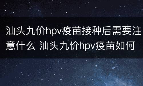 汕头九价hpv疫苗接种后需要注意什么 汕头九价hpv疫苗如何预约