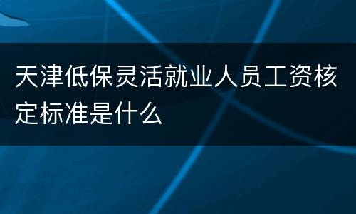 天津低保灵活就业人员工资核定标准是什么