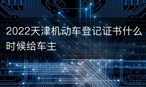 2022天津机动车登记证书什么时候给车主