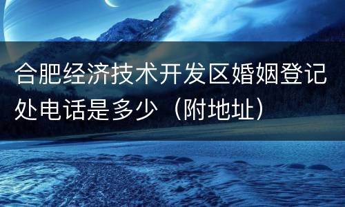 合肥经济技术开发区婚姻登记处电话是多少（附地址）