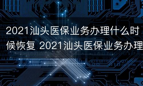 2021汕头医保业务办理什么时候恢复 2021汕头医保业务办理什么时候恢复营业