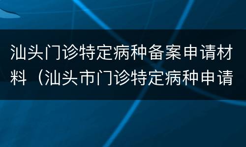 汕头门诊特定病种备案申请材料（汕头市门诊特定病种申请表）