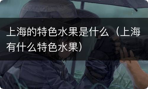 上海的特色水果是什么（上海有什么特色水果）