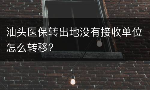 汕头医保转出地没有接收单位怎么转移?