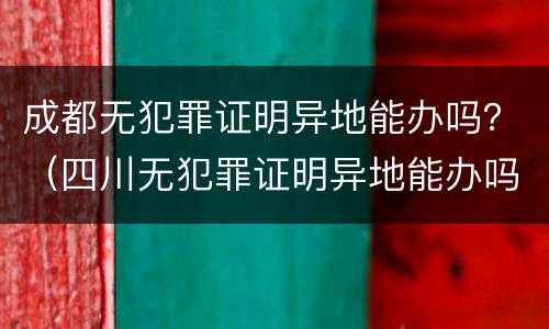 成都无犯罪证明异地能办吗？（四川无犯罪证明异地能办吗）