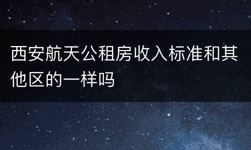 西安航天公租房收入标准和其他区的一样吗