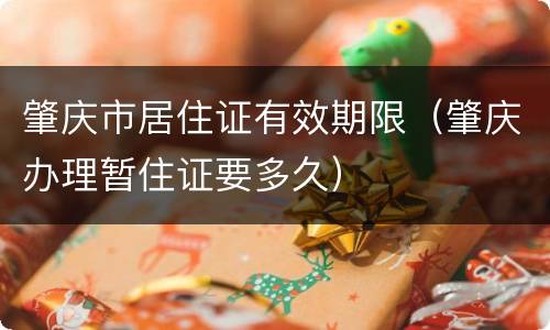肇庆市居住证有效期限（肇庆办理暂住证要多久）