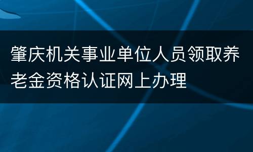 肇庆机关事业单位人员领取养老金资格认证网上办理