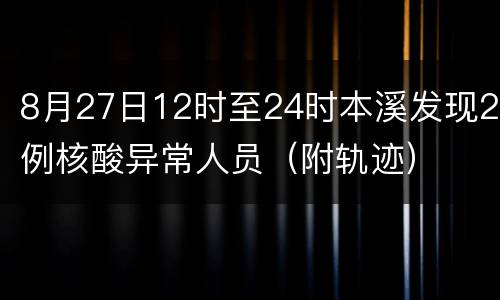 8月27日12时至24时本溪发现2例核酸异常人员（附轨迹）