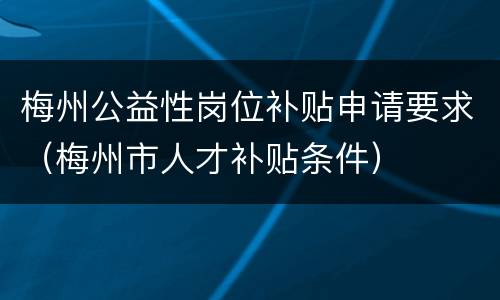 梅州公益性岗位补贴申请要求（梅州市人才补贴条件）