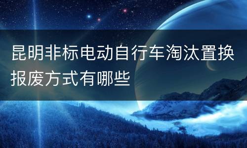 昆明非标电动自行车淘汰置换报废方式有哪些