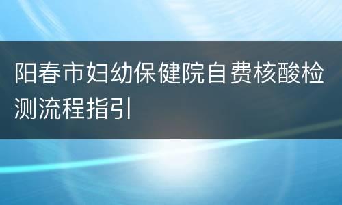 阳春市妇幼保健院自费核酸检测流程指引