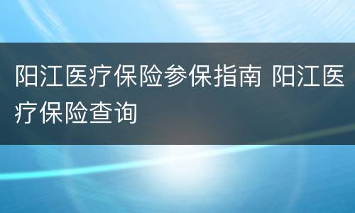 阳江医疗保险参保指南 阳江医疗保险查询