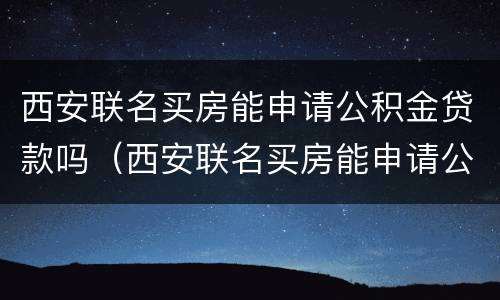 西安联名买房能申请公积金贷款吗（西安联名买房能申请公积金贷款吗）
