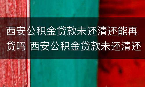 西安公积金贷款未还清还能再贷吗 西安公积金贷款未还清还能再贷吗