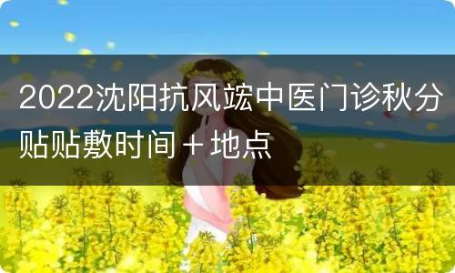 2022沈阳抗风竤中医门诊秋分贴贴敷时间＋地点